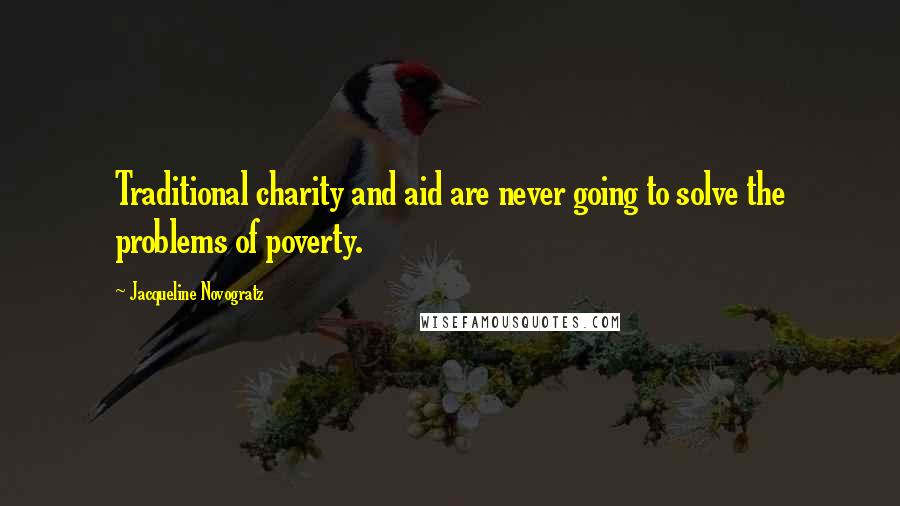 Jacqueline Novogratz Quotes: Traditional charity and aid are never going to solve the problems of poverty.