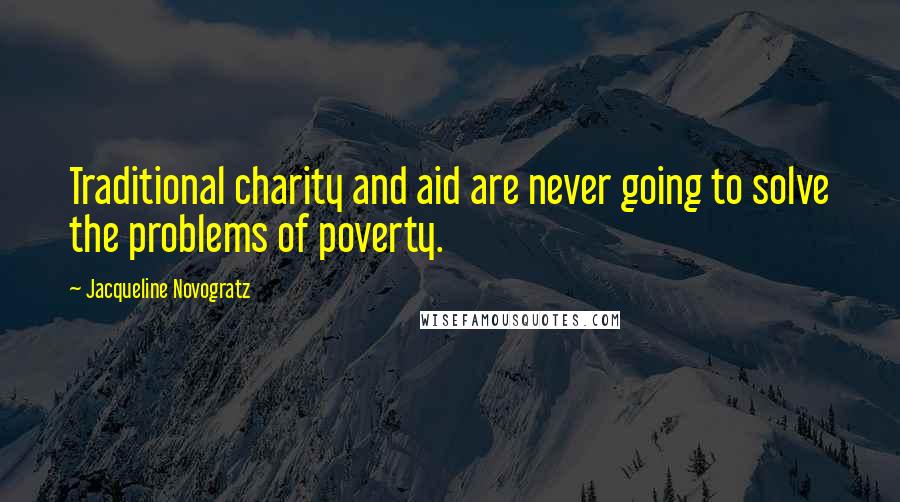 Jacqueline Novogratz Quotes: Traditional charity and aid are never going to solve the problems of poverty.