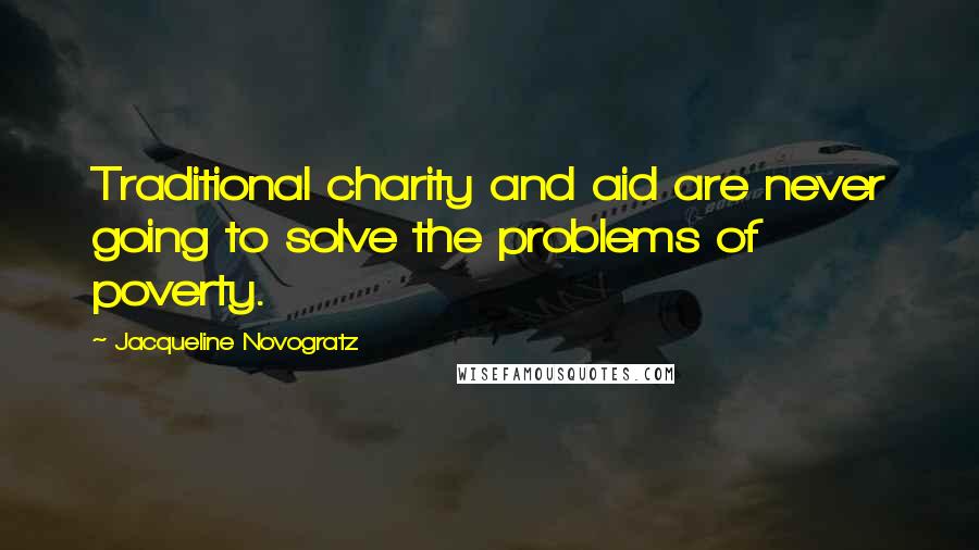 Jacqueline Novogratz Quotes: Traditional charity and aid are never going to solve the problems of poverty.