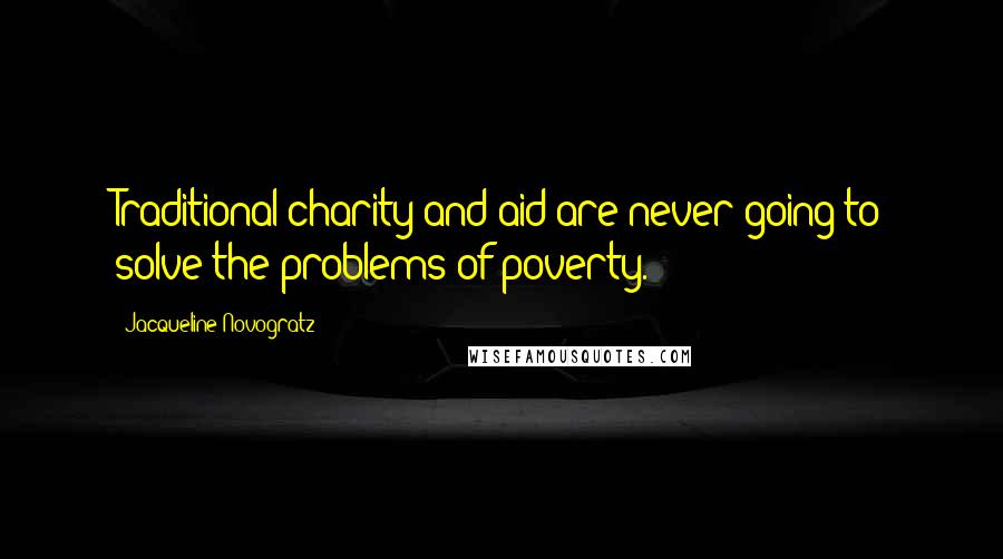 Jacqueline Novogratz Quotes: Traditional charity and aid are never going to solve the problems of poverty.