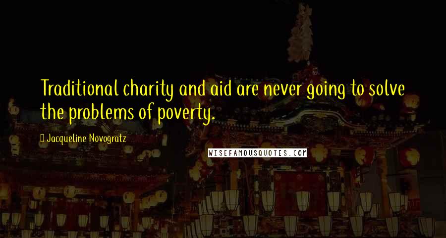 Jacqueline Novogratz Quotes: Traditional charity and aid are never going to solve the problems of poverty.