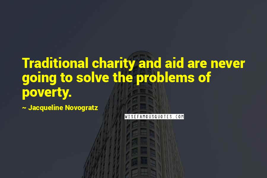 Jacqueline Novogratz Quotes: Traditional charity and aid are never going to solve the problems of poverty.