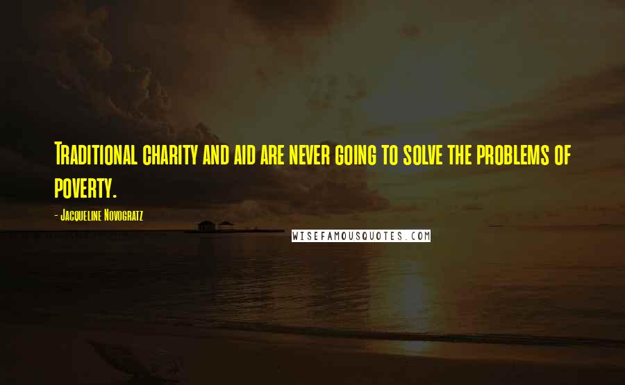 Jacqueline Novogratz Quotes: Traditional charity and aid are never going to solve the problems of poverty.