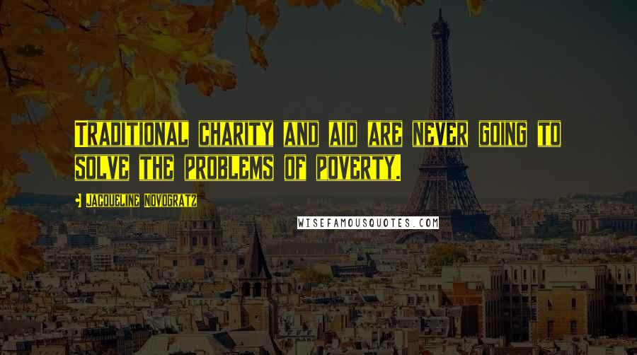 Jacqueline Novogratz Quotes: Traditional charity and aid are never going to solve the problems of poverty.