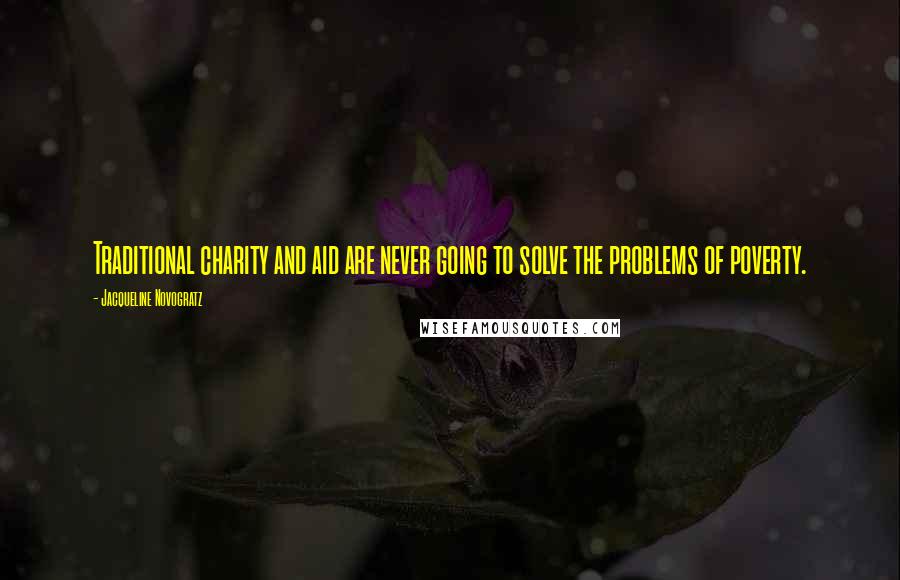 Jacqueline Novogratz Quotes: Traditional charity and aid are never going to solve the problems of poverty.