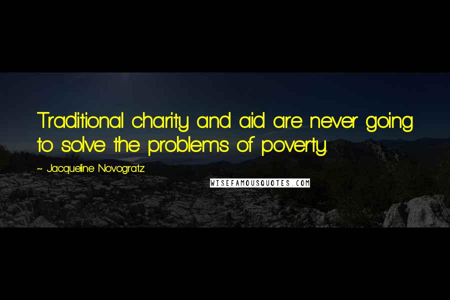 Jacqueline Novogratz Quotes: Traditional charity and aid are never going to solve the problems of poverty.