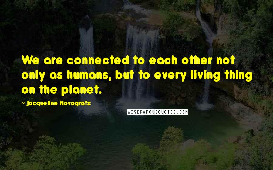 Jacqueline Novogratz Quotes: We are connected to each other not only as humans, but to every living thing on the planet.