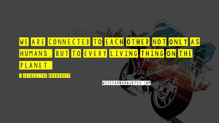 Jacqueline Novogratz Quotes: We are connected to each other not only as humans, but to every living thing on the planet.