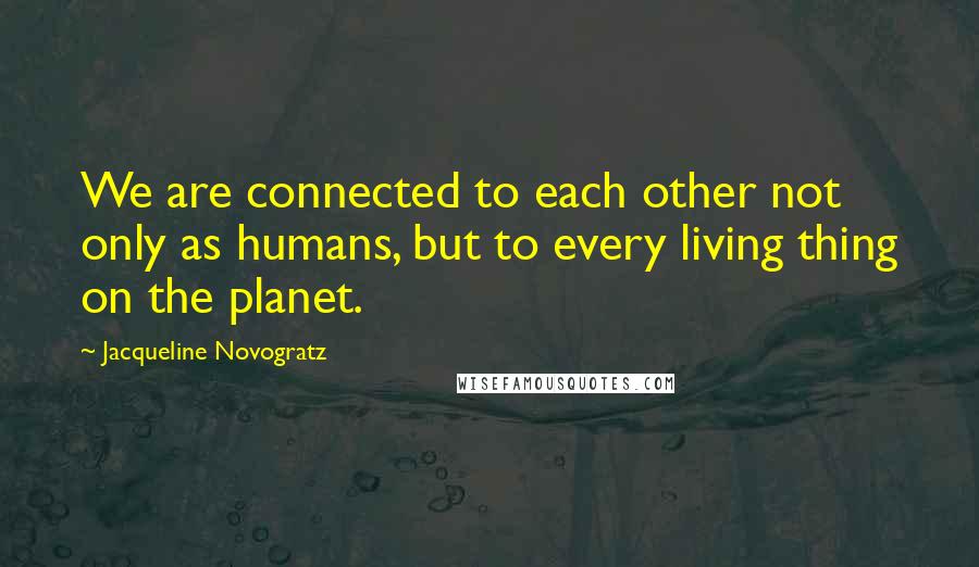 Jacqueline Novogratz Quotes: We are connected to each other not only as humans, but to every living thing on the planet.