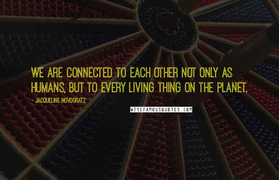 Jacqueline Novogratz Quotes: We are connected to each other not only as humans, but to every living thing on the planet.