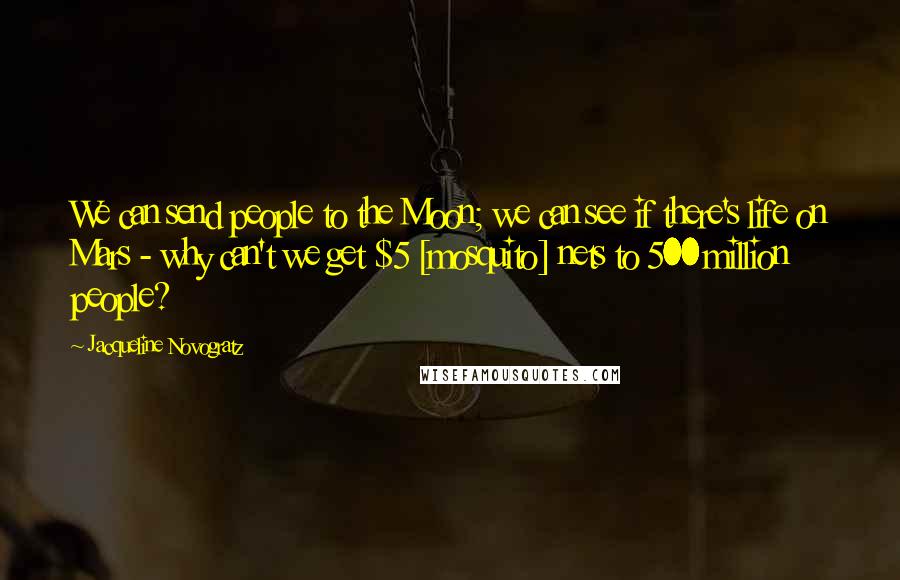 Jacqueline Novogratz Quotes: We can send people to the Moon; we can see if there's life on Mars - why can't we get $5 [mosquito] nets to 500 million people?