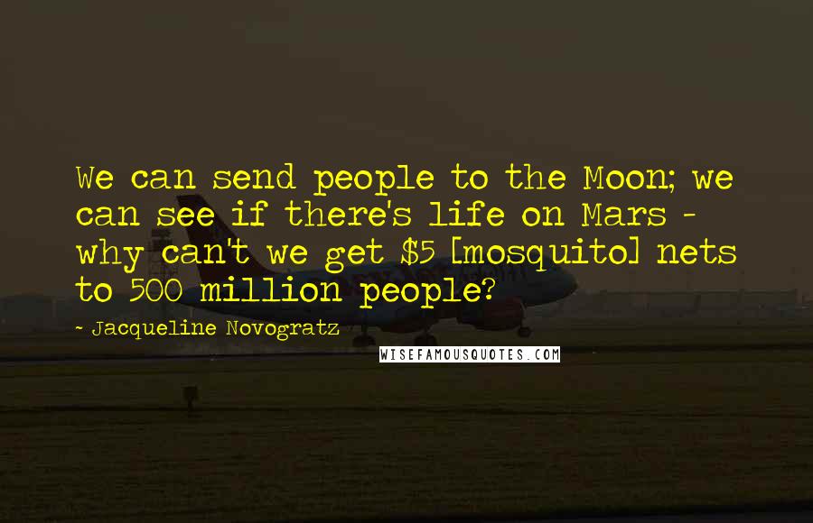 Jacqueline Novogratz Quotes: We can send people to the Moon; we can see if there's life on Mars - why can't we get $5 [mosquito] nets to 500 million people?