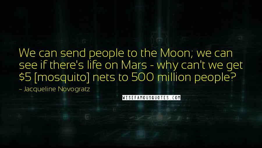 Jacqueline Novogratz Quotes: We can send people to the Moon; we can see if there's life on Mars - why can't we get $5 [mosquito] nets to 500 million people?