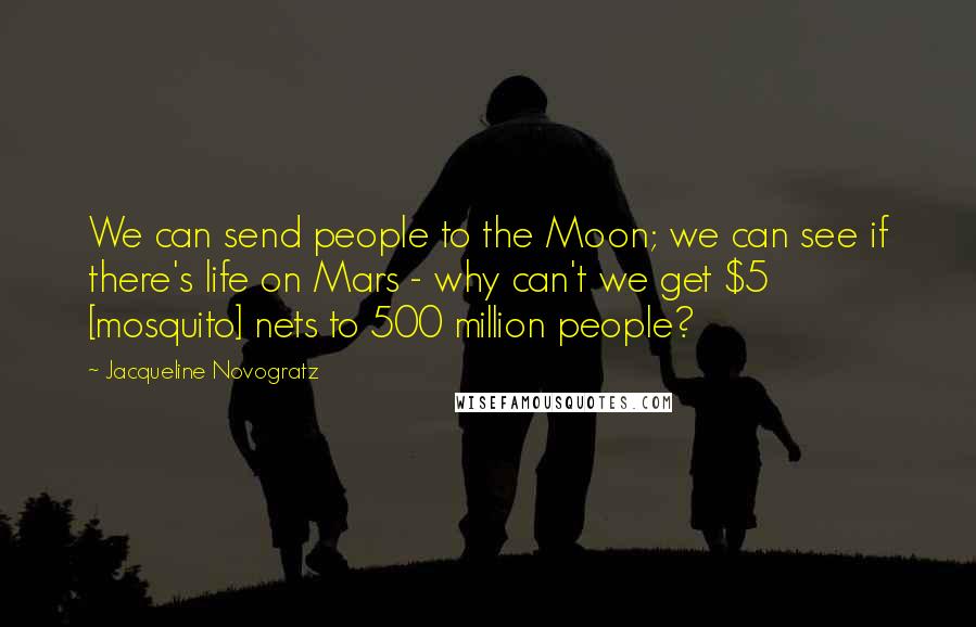 Jacqueline Novogratz Quotes: We can send people to the Moon; we can see if there's life on Mars - why can't we get $5 [mosquito] nets to 500 million people?