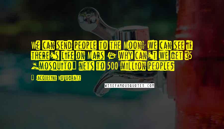 Jacqueline Novogratz Quotes: We can send people to the Moon; we can see if there's life on Mars - why can't we get $5 [mosquito] nets to 500 million people?