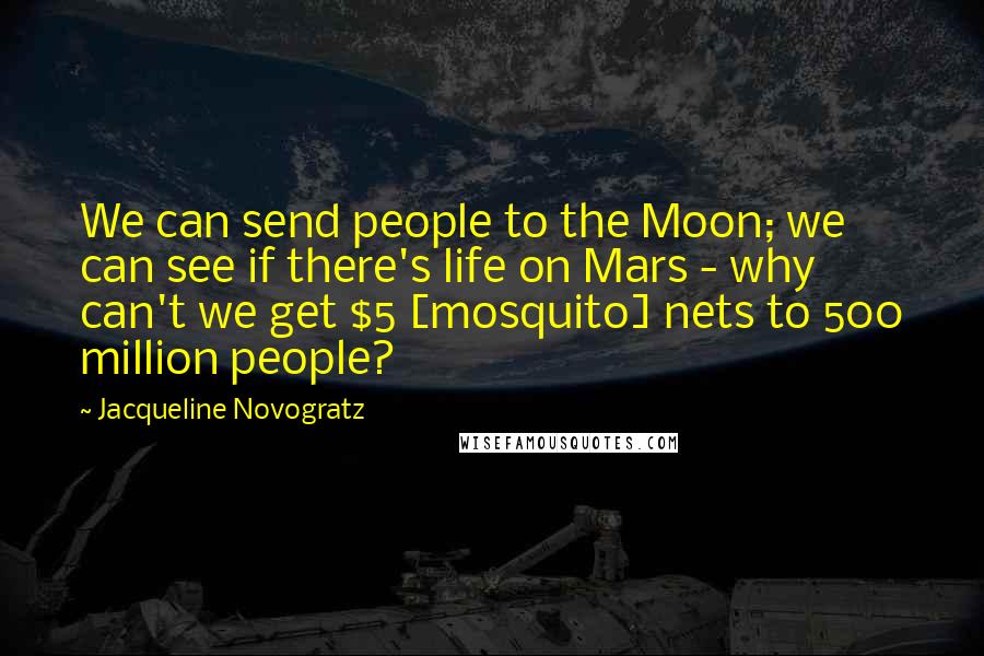Jacqueline Novogratz Quotes: We can send people to the Moon; we can see if there's life on Mars - why can't we get $5 [mosquito] nets to 500 million people?