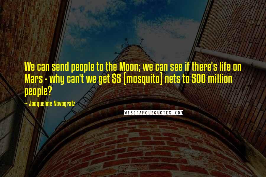 Jacqueline Novogratz Quotes: We can send people to the Moon; we can see if there's life on Mars - why can't we get $5 [mosquito] nets to 500 million people?
