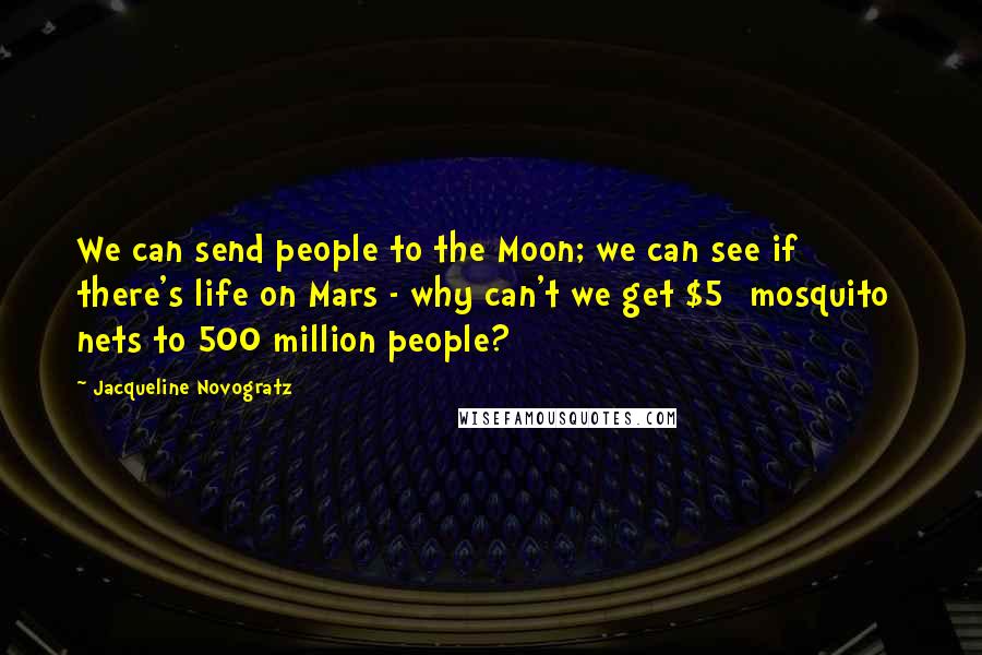 Jacqueline Novogratz Quotes: We can send people to the Moon; we can see if there's life on Mars - why can't we get $5 [mosquito] nets to 500 million people?