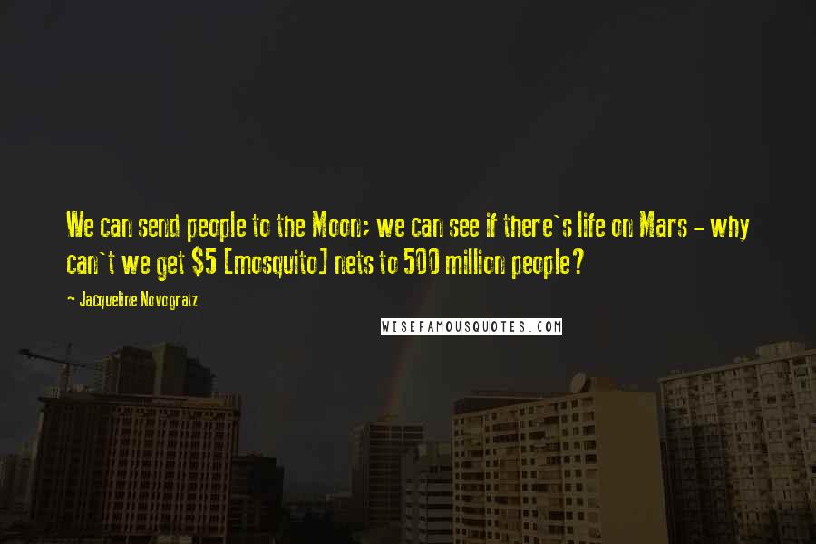 Jacqueline Novogratz Quotes: We can send people to the Moon; we can see if there's life on Mars - why can't we get $5 [mosquito] nets to 500 million people?