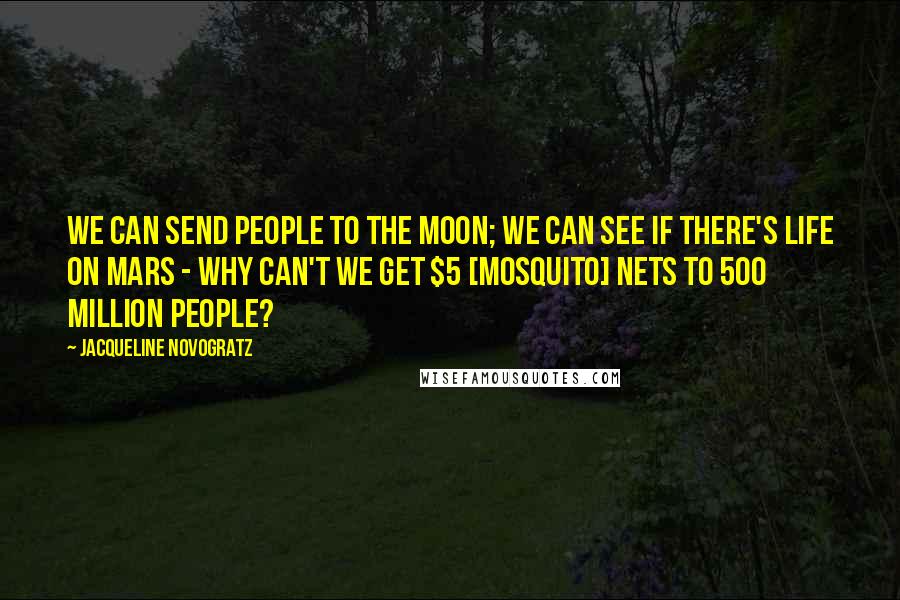 Jacqueline Novogratz Quotes: We can send people to the Moon; we can see if there's life on Mars - why can't we get $5 [mosquito] nets to 500 million people?