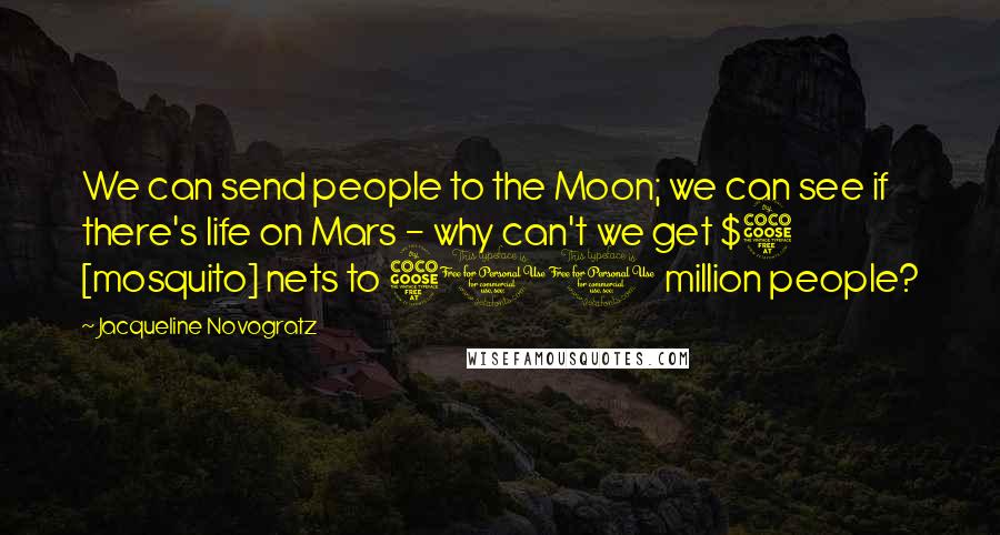 Jacqueline Novogratz Quotes: We can send people to the Moon; we can see if there's life on Mars - why can't we get $5 [mosquito] nets to 500 million people?