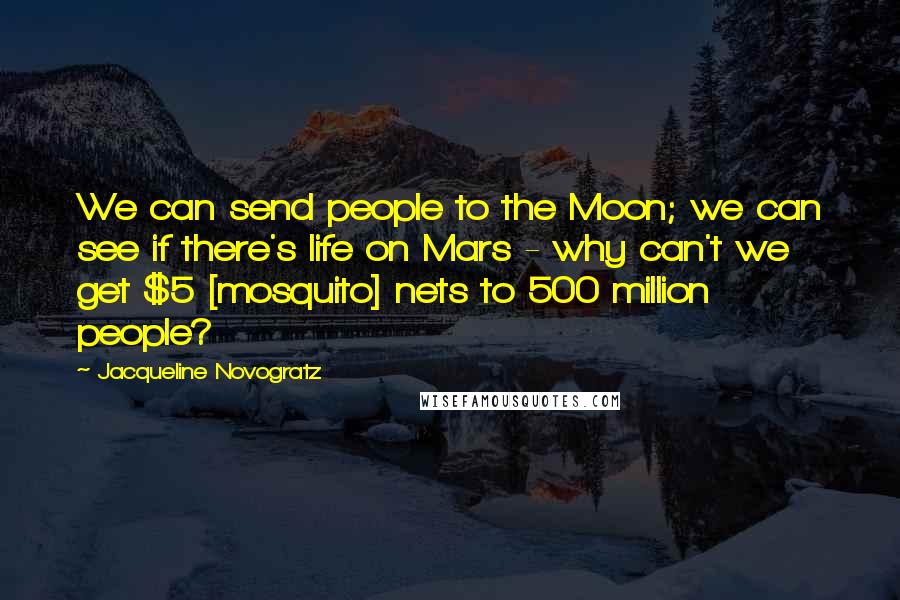 Jacqueline Novogratz Quotes: We can send people to the Moon; we can see if there's life on Mars - why can't we get $5 [mosquito] nets to 500 million people?