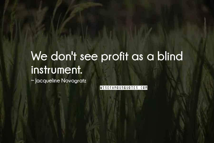 Jacqueline Novogratz Quotes: We don't see profit as a blind instrument.