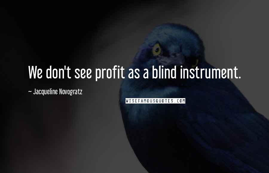 Jacqueline Novogratz Quotes: We don't see profit as a blind instrument.