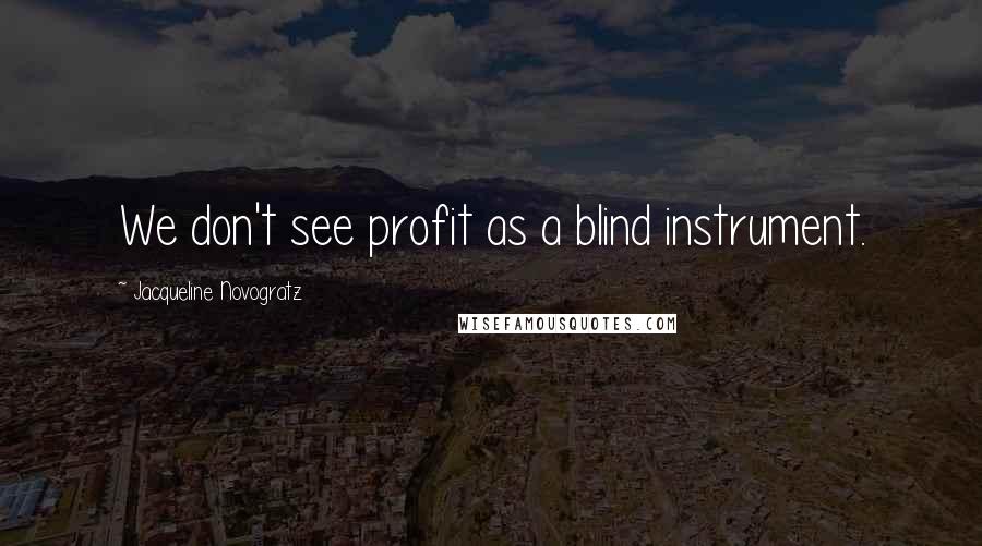 Jacqueline Novogratz Quotes: We don't see profit as a blind instrument.