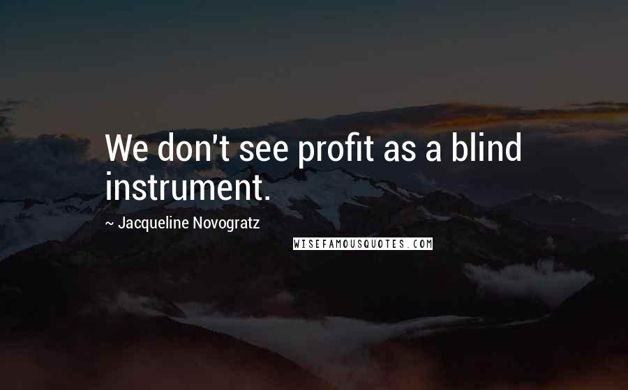 Jacqueline Novogratz Quotes: We don't see profit as a blind instrument.