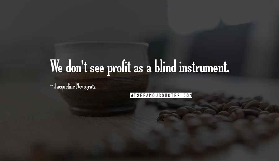 Jacqueline Novogratz Quotes: We don't see profit as a blind instrument.