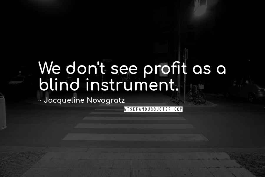 Jacqueline Novogratz Quotes: We don't see profit as a blind instrument.