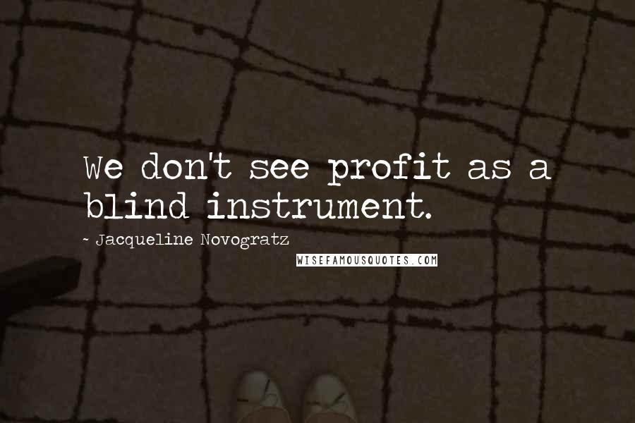 Jacqueline Novogratz Quotes: We don't see profit as a blind instrument.