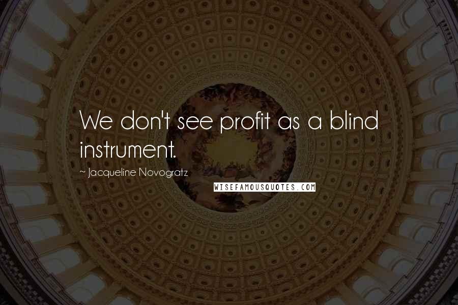 Jacqueline Novogratz Quotes: We don't see profit as a blind instrument.