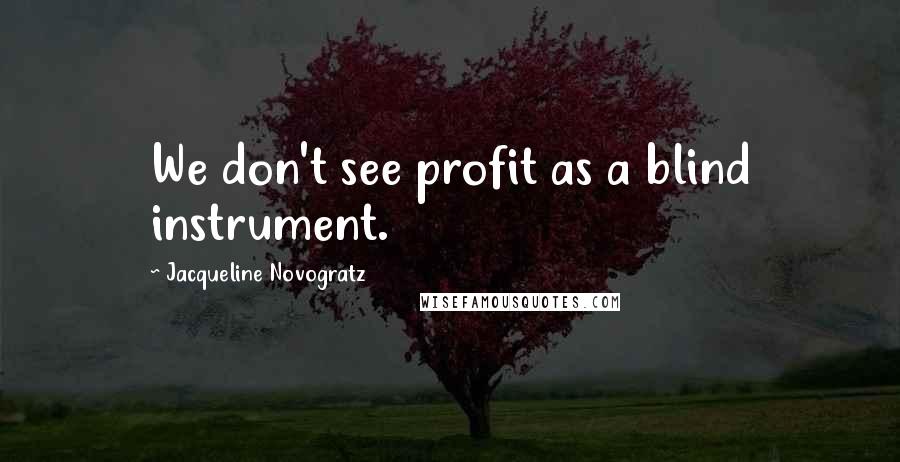 Jacqueline Novogratz Quotes: We don't see profit as a blind instrument.
