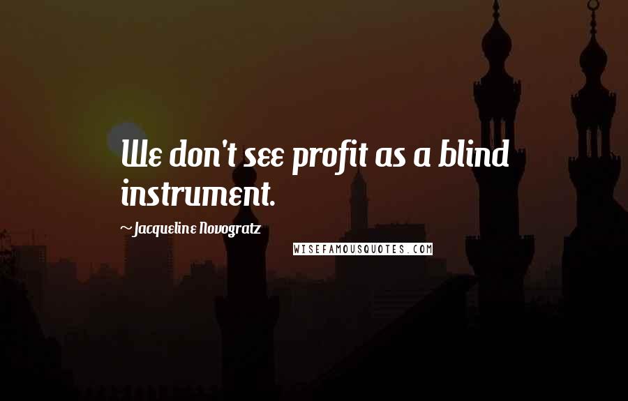 Jacqueline Novogratz Quotes: We don't see profit as a blind instrument.