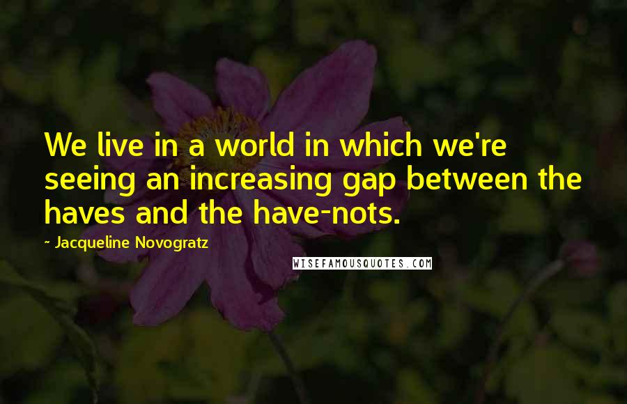 Jacqueline Novogratz Quotes: We live in a world in which we're seeing an increasing gap between the haves and the have-nots.