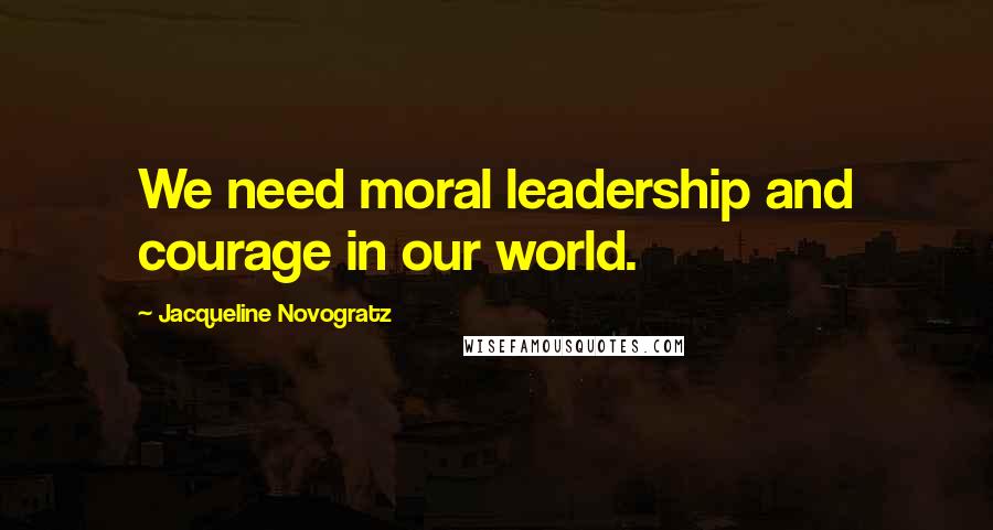 Jacqueline Novogratz Quotes: We need moral leadership and courage in our world.