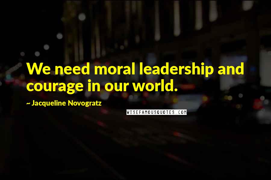 Jacqueline Novogratz Quotes: We need moral leadership and courage in our world.