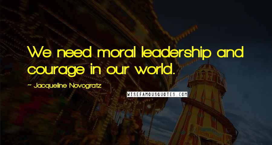 Jacqueline Novogratz Quotes: We need moral leadership and courage in our world.