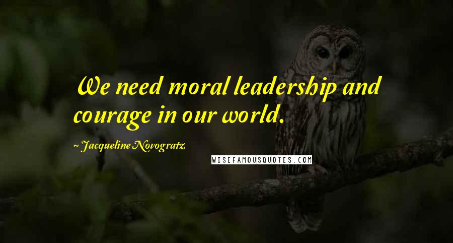 Jacqueline Novogratz Quotes: We need moral leadership and courage in our world.