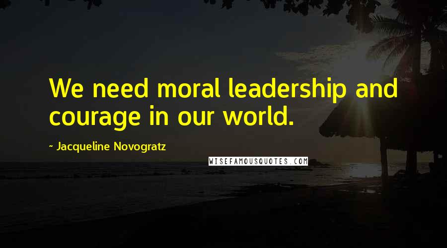 Jacqueline Novogratz Quotes: We need moral leadership and courage in our world.