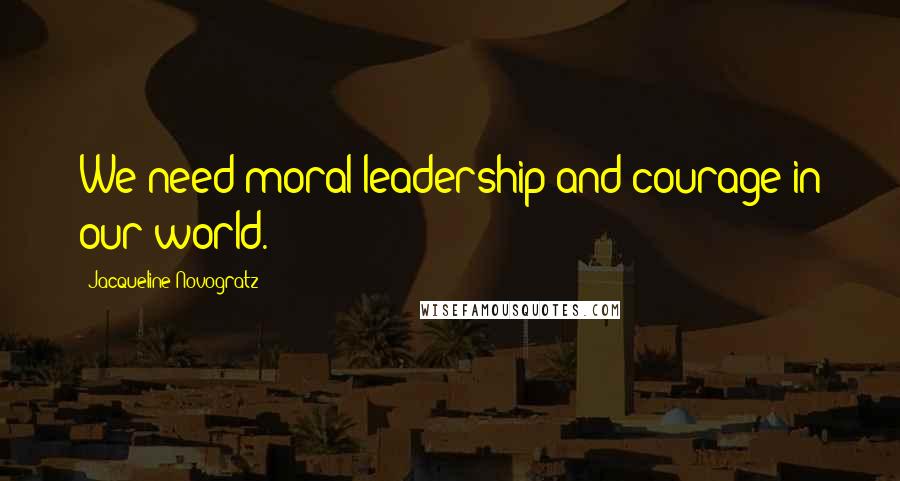 Jacqueline Novogratz Quotes: We need moral leadership and courage in our world.