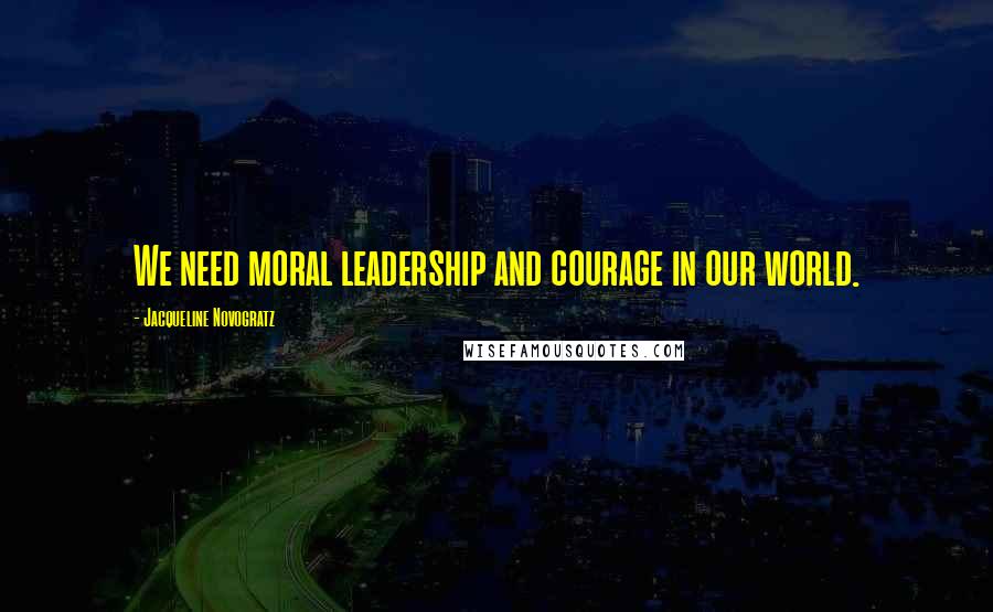 Jacqueline Novogratz Quotes: We need moral leadership and courage in our world.