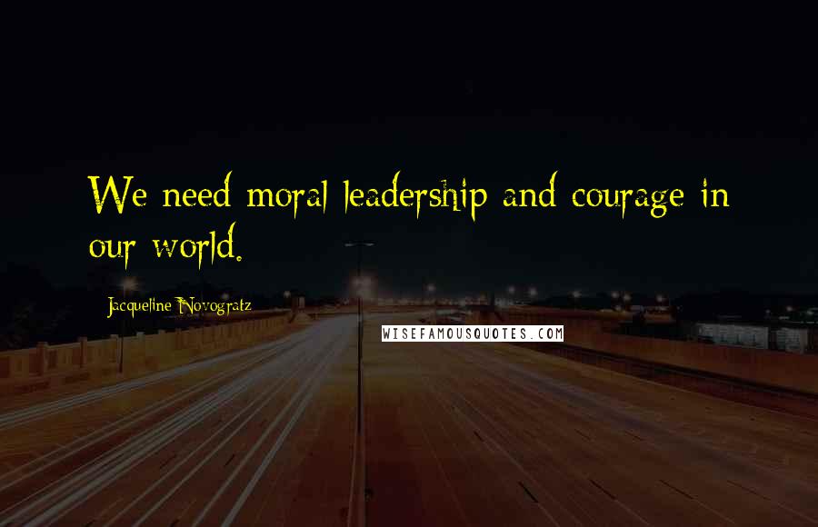 Jacqueline Novogratz Quotes: We need moral leadership and courage in our world.