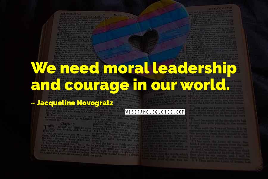 Jacqueline Novogratz Quotes: We need moral leadership and courage in our world.