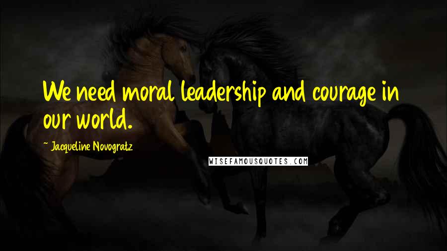 Jacqueline Novogratz Quotes: We need moral leadership and courage in our world.