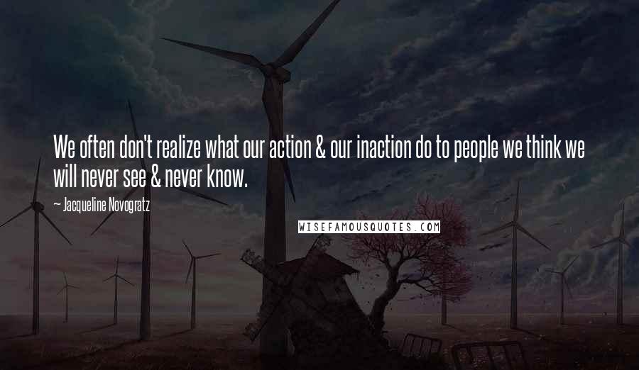 Jacqueline Novogratz Quotes: We often don't realize what our action & our inaction do to people we think we will never see & never know.