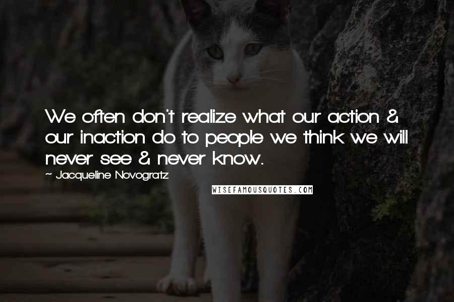 Jacqueline Novogratz Quotes: We often don't realize what our action & our inaction do to people we think we will never see & never know.