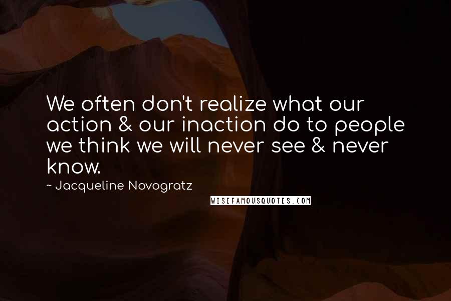Jacqueline Novogratz Quotes: We often don't realize what our action & our inaction do to people we think we will never see & never know.